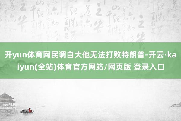 开yun体育网民调自大他无法打败特朗普-开云·kaiyun(全站)体育官方网站/网页版 登录入口