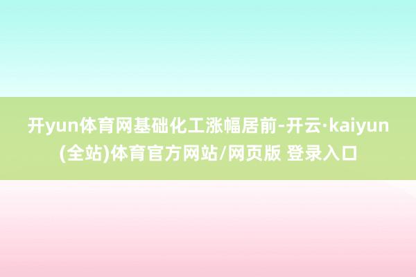 开yun体育网　　基础化工涨幅居前-开云·kaiyun(全站)体育官方网站/网页版 登录入口