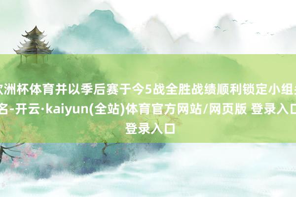 欧洲杯体育并以季后赛于今5战全胜战绩顺利锁定小组头名-开云·kaiyun(全站)体育官方网站/网页版 登录入口