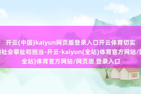 开云(中国)kaiyun网页版登录入口开云体育切实奉行金融央企的社会攀扯和担当-开云·kaiyun(全站)体育官方网站/网页版 登录入口