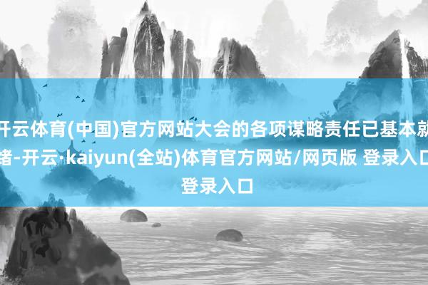 开云体育(中国)官方网站大会的各项谋略责任已基本就绪-开云·kaiyun(全站)体育官方网站/网页版 登录入口