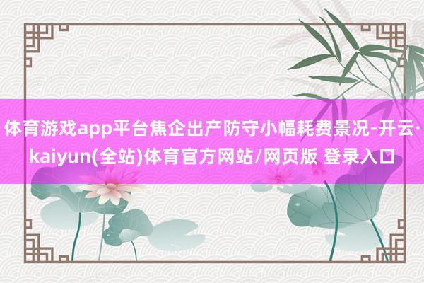 体育游戏app平台焦企出产防守小幅耗费景况-开云·kaiyun(全站)体育官方网站/网页版 登录入口