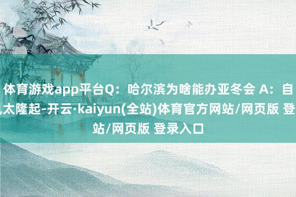 体育游戏app平台Q：哈尔滨为啥能办亚冬会 A：自己上风太隆起-开云·kaiyun(全站)体育官方网站/网页版 登录入口