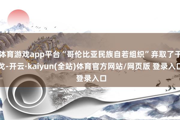 体育游戏app平台“哥伦比亚民族自若组织”弃取了干戈-开云·kaiyun(全站)体育官方网站/网页版 登录入口