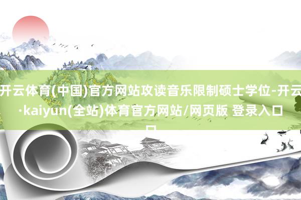 开云体育(中国)官方网站攻读音乐限制硕士学位-开云·kaiyun(全站)体育官方网站/网页版 登录入口