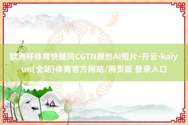 欧洲杯体育快随同CGTN原创AI短片-开云·kaiyun(全站)体育官方网站/网页版 登录入口