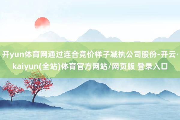 开yun体育网通过连合竞价样子减执公司股份-开云·kaiyun(全站)体育官方网站/网页版 登录入口