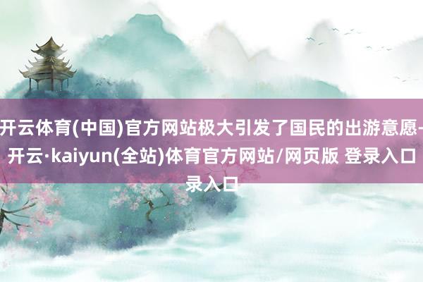 开云体育(中国)官方网站极大引发了国民的出游意愿-开云·kaiyun(全站)体育官方网站/网页版 登录入口
