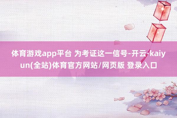 体育游戏app平台 　　为考证这一信号-开云·kaiyun(全站)体育官方网站/网页版 登录入口