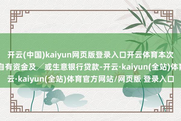 开云(中国)kaiyun网页版登录入口开云体育本次建树新船的资金开首于自有资金及╱或生意银行贷款-开云·kaiyun(全站)体育官方网站/网页版 登录入口