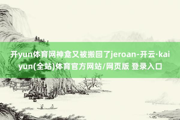 开yun体育网神龛又被搬回了jeroan-开云·kaiyun(全站)体育官方网站/网页版 登录入口