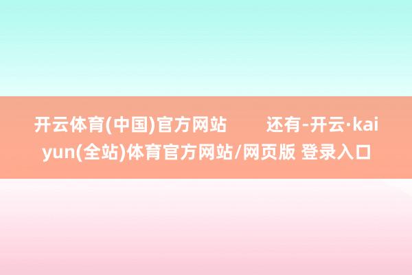 开云体育(中国)官方网站        还有-开云·kaiyun(全站)体育官方网站/网页版 登录入口