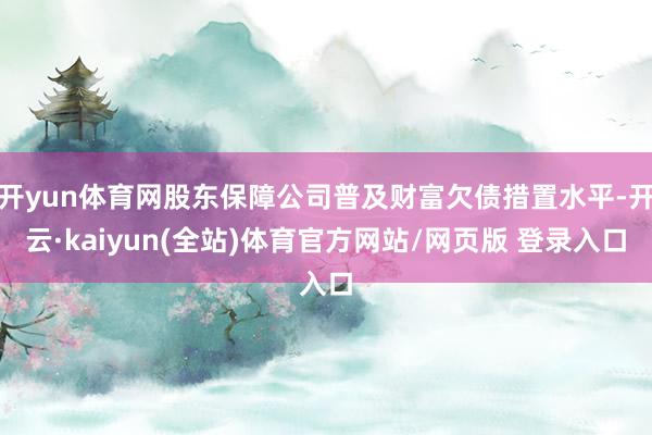开yun体育网股东保障公司普及财富欠债措置水平-开云·kaiyun(全站)体育官方网站/网页版 登录入口