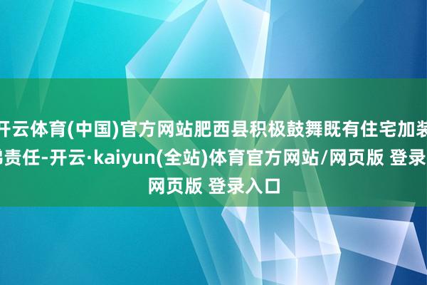 开云体育(中国)官方网站肥西县积极鼓舞既有住宅加装电梯责任-开云·kaiyun(全站)体育官方网站/网页版 登录入口