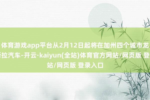 体育游戏app平台从2月12日起将在加州四个城市龙套特斯拉汽车-开云·kaiyun(全站)体育官方网站/网页版 登录入口