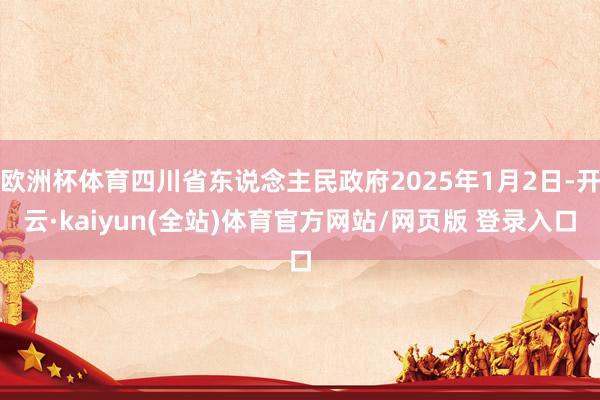 欧洲杯体育四川省东说念主民政府2025年1月2日-开云·kaiyun(全站)体育官方网站/网页版 登录入口