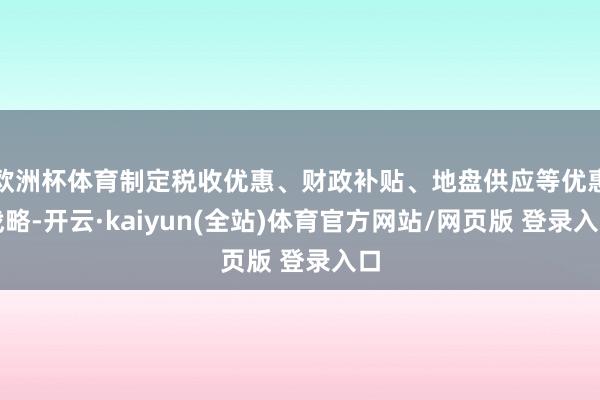 欧洲杯体育制定税收优惠、财政补贴、地盘供应等优惠战略-开云·kaiyun(全站)体育官方网站/网页版 登录入口
