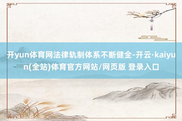 开yun体育网法律轨制体系不断健全-开云·kaiyun(全站)体育官方网站/网页版 登录入口