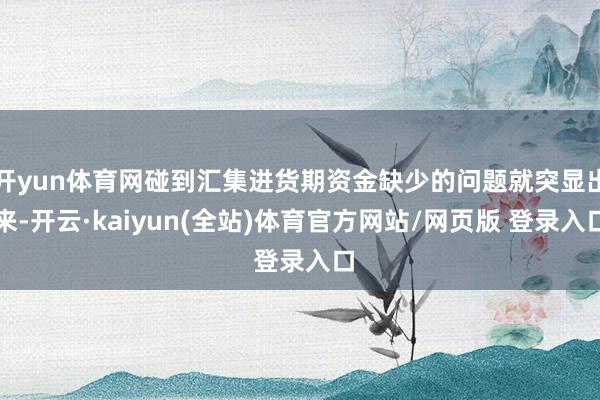 开yun体育网碰到汇集进货期资金缺少的问题就突显出来-开云·kaiyun(全站)体育官方网站/网页版 登录入口