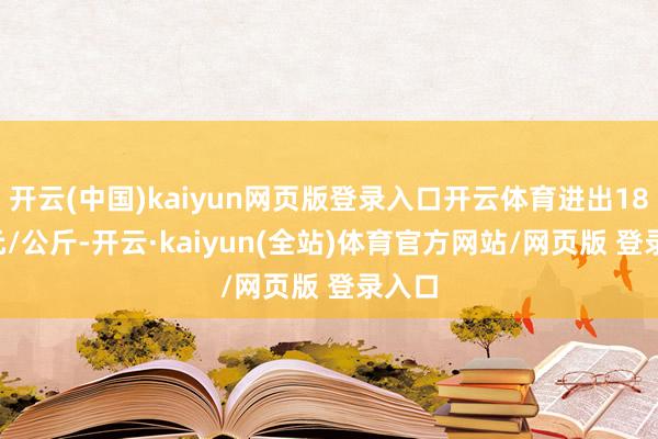 开云(中国)kaiyun网页版登录入口开云体育进出18.00元/公斤-开云·kaiyun(全站)体育官方网站/网页版 登录入口