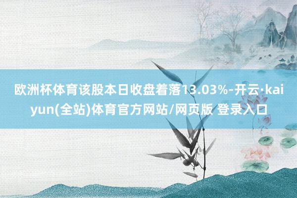 欧洲杯体育该股本日收盘着落13.03%-开云·kaiyun(全站)体育官方网站/网页版 登录入口