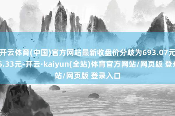 开云体育(中国)官方网站最新收盘价分歧为693.07元、435.33元-开云·kaiyun(全站)体育官方网站/网页版 登录入口