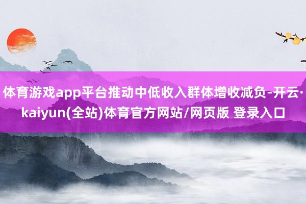 体育游戏app平台推动中低收入群体增收减负-开云·kaiyun(全站)体育官方网站/网页版 登录入口