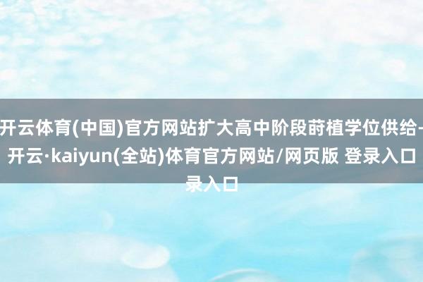 开云体育(中国)官方网站扩大高中阶段莳植学位供给-开云·kaiyun(全站)体育官方网站/网页版 登录入口