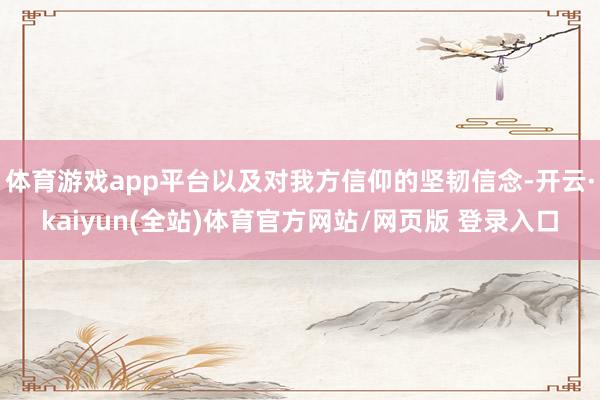体育游戏app平台以及对我方信仰的坚韧信念-开云·kaiyun(全站)体育官方网站/网页版 登录入口