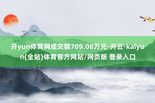 开yun体育网成交额709.08万元-开云·kaiyun(全站)体育官方网站/网页版 登录入口