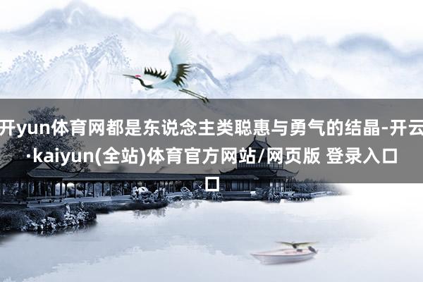 开yun体育网都是东说念主类聪惠与勇气的结晶-开云·kaiyun(全站)体育官方网站/网页版 登录入口