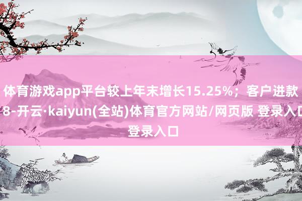 体育游戏app平台较上年末增长15.25%；客户进款18-开云·kaiyun(全站)体育官方网站/网页版 登录入口