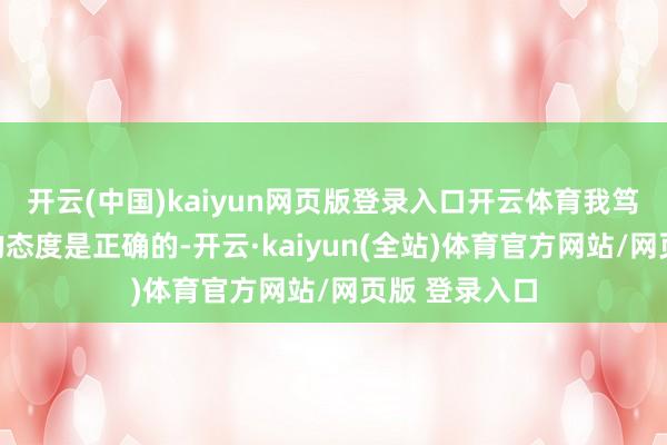 开云(中国)kaiyun网页版登录入口开云体育我笃信货币计谋的态度是正确的-开云·kaiyun(全站)体育官方网站/网页版 登录入口