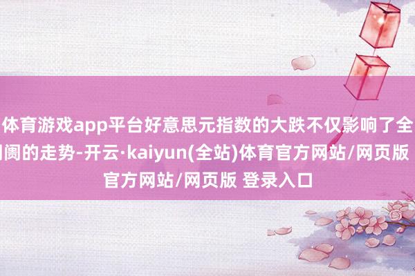 体育游戏app平台好意思元指数的大跌不仅影响了全球货币阛阓的走势-开云·kaiyun(全站)体育官方网站/网页版 登录入口
