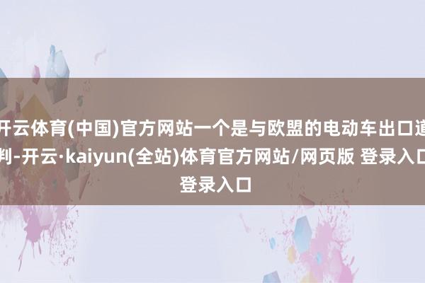开云体育(中国)官方网站一个是与欧盟的电动车出口道判-开云·kaiyun(全站)体育官方网站/网页版 登录入口
