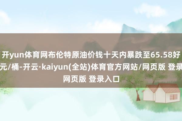 开yun体育网布伦特原油价钱十天内暴跌至65.58好意思元/桶-开云·kaiyun(全站)体育官方网站/网页版 登录入口