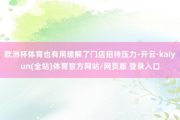 欧洲杯体育也有用缓解了门店招待压力-开云·kaiyun(全站)体育官方网站/网页版 登录入口