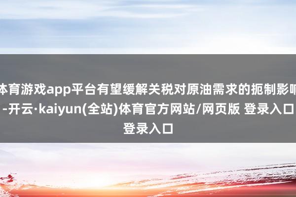 体育游戏app平台有望缓解关税对原油需求的扼制影响-开云·kaiyun(全站)体育官方网站/网页版 登录入口
