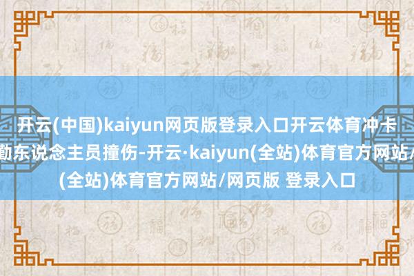 开云(中国)kaiyun网页版登录入口开云体育冲卡进程中将又名执勤东说念主员撞伤-开云·kaiyun(全站)体育官方网站/网页版 登录入口