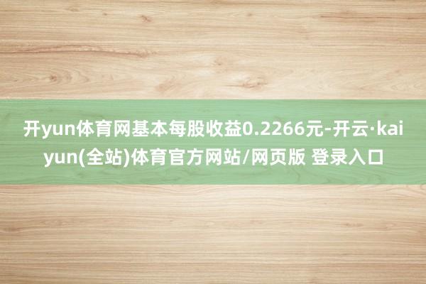 开yun体育网基本每股收益0.2266元-开云·kaiyun(全站)体育官方网站/网页版 登录入口