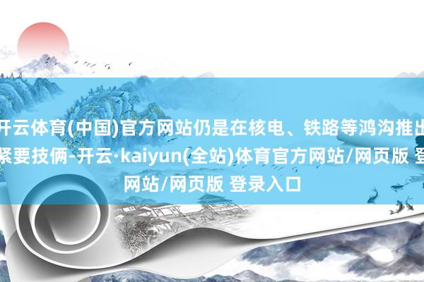 开云体育(中国)官方网站仍是在核电、铁路等鸿沟推出了一批紧要技俩-开云·kaiyun(全站)体育官方网站/网页版 登录入口