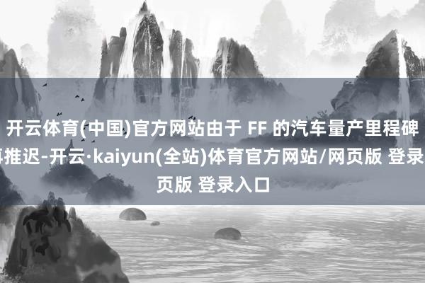 开云体育(中国)官方网站由于 FF 的汽车量产里程碑一再推迟-开云·kaiyun(全站)体育官方网站/网页版 登录入口