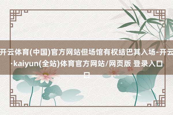 开云体育(中国)官方网站但场馆有权结巴其入场-开云·kaiyun(全站)体育官方网站/网页版 登录入口
