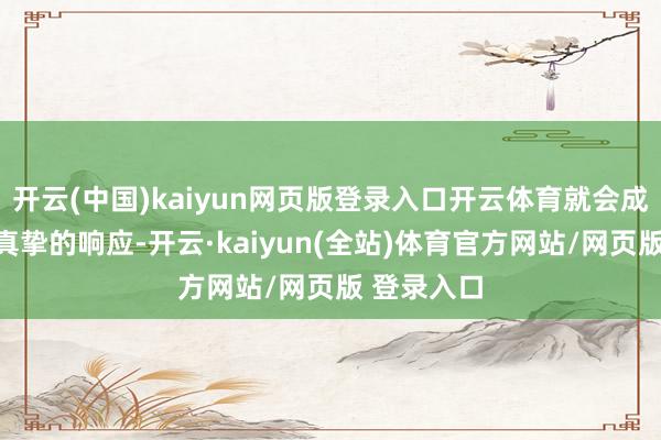 开云(中国)kaiyun网页版登录入口开云体育就会成绩不雅众真挚的响应-开云·kaiyun(全站)体育官方网站/网页版 登录入口