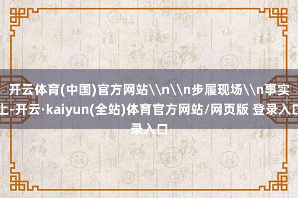 开云体育(中国)官方网站\n\n步履现场\n事实上-开云·kaiyun(全站)体育官方网站/网页版 登录入口