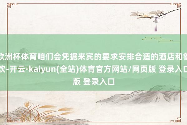 欧洲杯体育咱们会凭据来宾的要求安排合适的酒店和餐饮-开云·kaiyun(全站)体育官方网站/网页版 登录入口