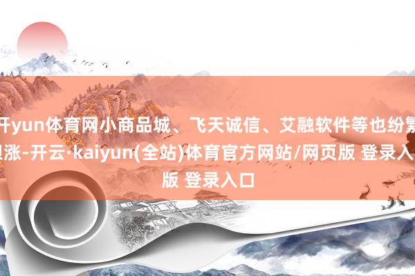 开yun体育网小商品城、飞天诚信、艾融软件等也纷繁跟涨-开云·kaiyun(全站)体育官方网站/网页版 登录入口