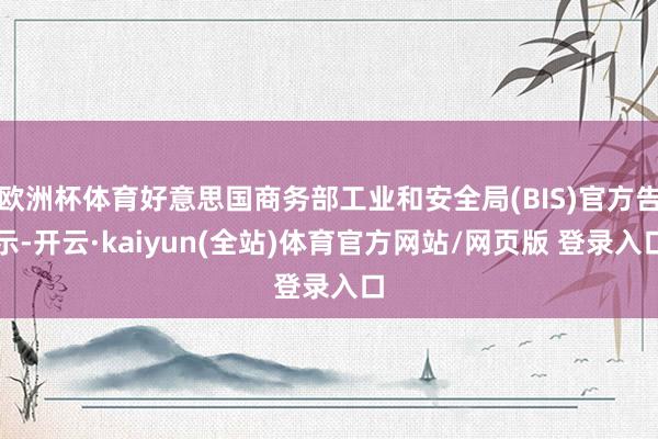 欧洲杯体育好意思国商务部工业和安全局(BIS)官方告示-开云·kaiyun(全站)体育官方网站/网页版 登录入口
