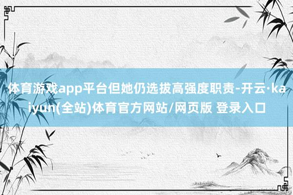 体育游戏app平台但她仍选拔高强度职责-开云·kaiyun(全站)体育官方网站/网页版 登录入口