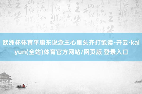 欧洲杯体育平庸东说念主心里头齐打饱读-开云·kaiyun(全站)体育官方网站/网页版 登录入口